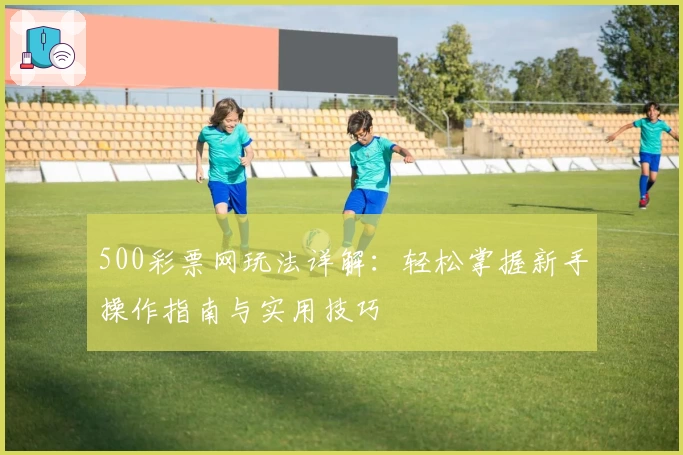 500彩票网玩法详解：轻松掌握新手操作指南与实用技巧