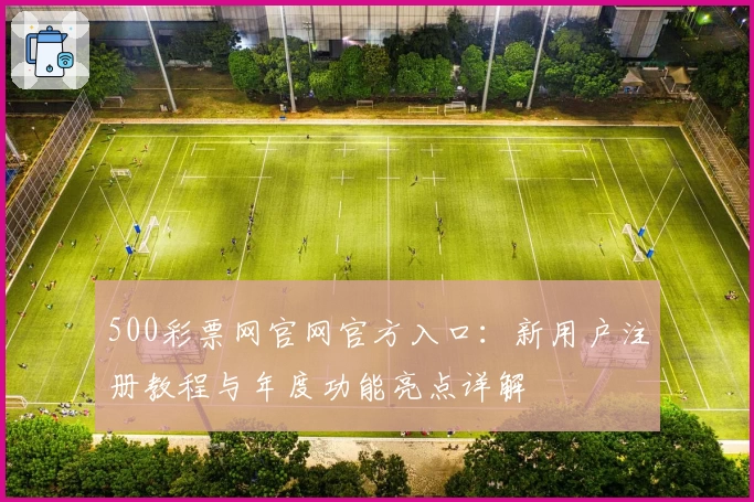 500彩票网官网官方入口：新用户注册教程与年度功能亮点详解