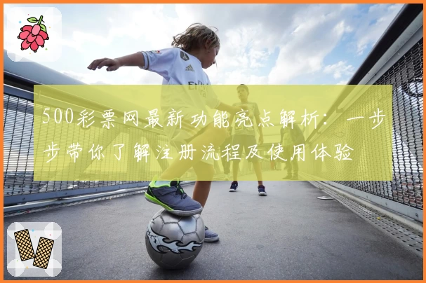 500彩票网最新功能亮点解析：一步步带你了解注册流程及使用体验