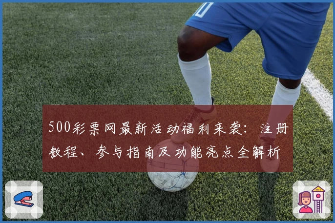 500彩票网最新活动福利来袭：注册教程、参与指南及功能亮点全解析