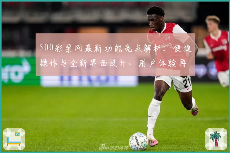 500彩票网最新功能亮点解析:便捷操作与全新界面设计,用户体验再升级