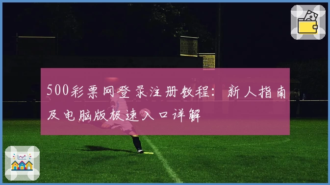 500彩票网登录注册教程：新人指南及电脑版极速入口详解