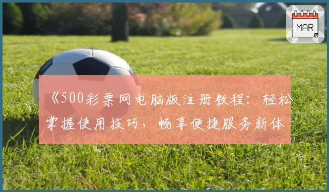 《500彩票网电脑版注册教程：轻松掌握使用技巧，畅享便捷服务新体验》