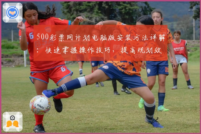 500彩票网计划电脑版安装方法详解：快速掌握操作技巧，提高规划效率