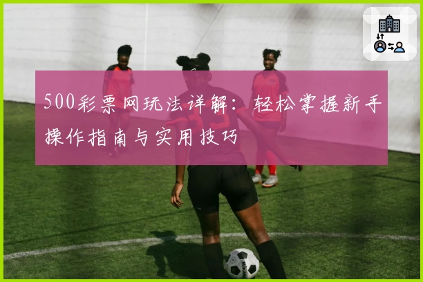 500彩票网玩法详解：轻松掌握新手操作指南与实用技巧