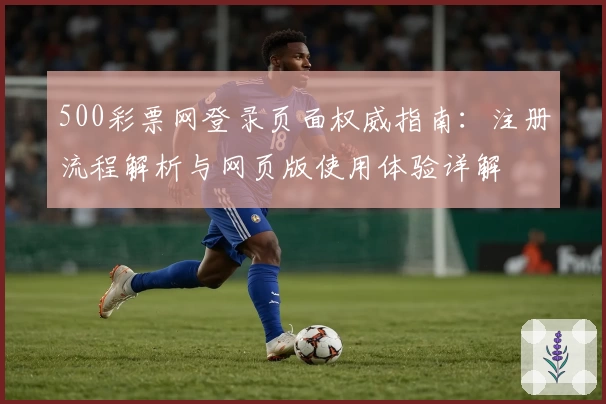 500彩票网登录页面权威指南：注册流程解析与网页版使用体验详解
