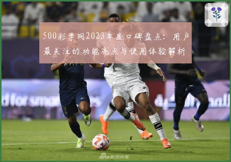 500彩票网2023年度口碑盘点：用户最关注的功能亮点与使用体验解析