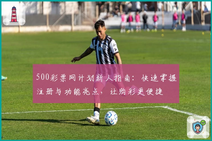 500彩票网计划新人指南：快速掌握注册与功能亮点，让购彩更便捷