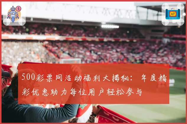 500彩票网活动福利大揭秘：年度精彩优惠助力每位用户轻松参与