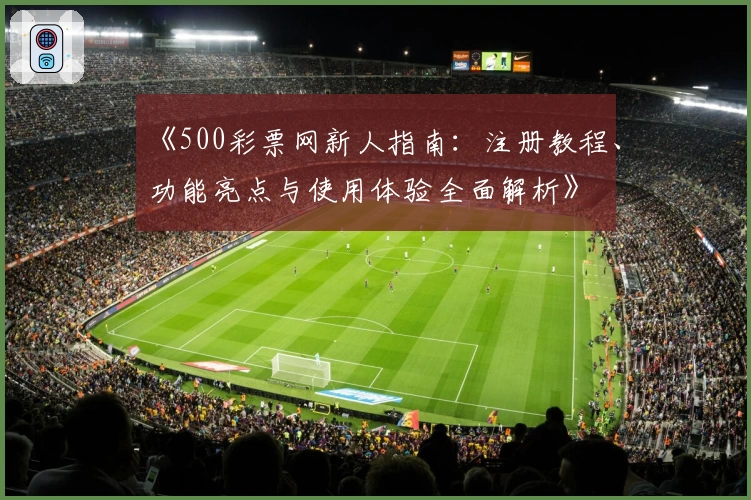 《500彩票网新人指南：注册教程、功能亮点与使用体验全面解析》