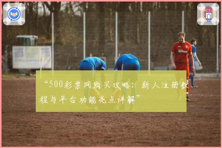 “500彩票网购买攻略：新人注册教程与平台功能亮点详解”