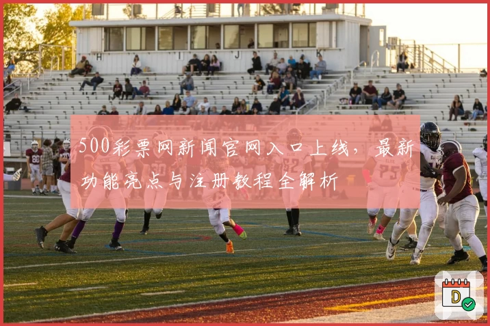 500彩票网新闻官网入口上线，最新功能亮点与注册教程全解析