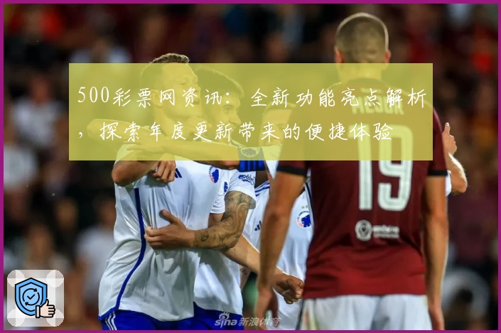 500彩票网资讯：全新功能亮点解析，探索年度更新带来的便捷体验