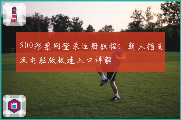 500彩票网登录注册教程：新人指南及电脑版极速入口详解