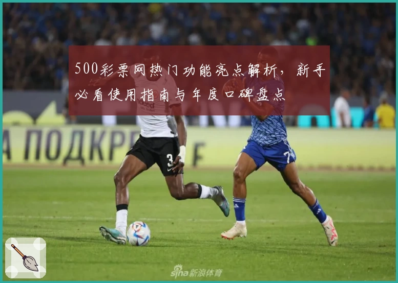 500彩票网热门功能亮点解析，新手必看使用指南与年度口碑盘点