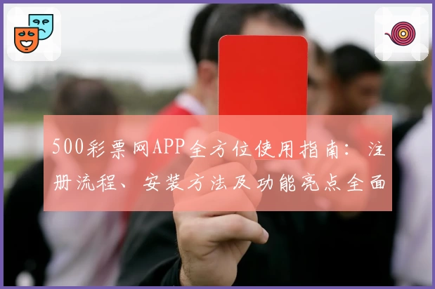 500彩票网APP全方位使用指南：注册流程、安装方法及功能亮点全面解析