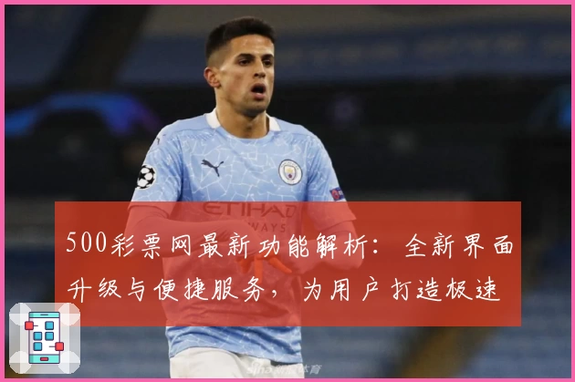 500彩票网最新功能解析:全新界面升级与便捷服务,为用户打造极速体验