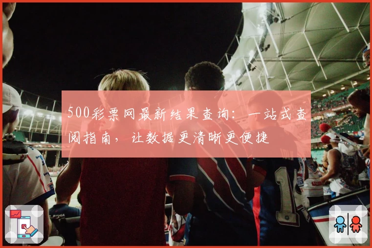 500彩票网最新结果查询:一站式查阅指南,让数据更清晰更便捷