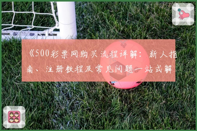 《500彩票网购买流程详解：新人指南、注册教程及常见问题一站式解决》