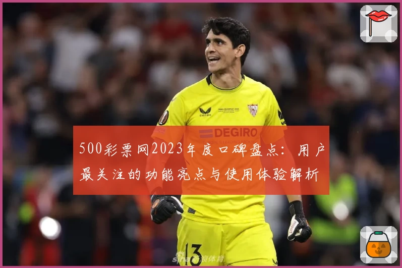 500彩票网2023年度口碑盘点：用户最关注的功能亮点与使用体验解析