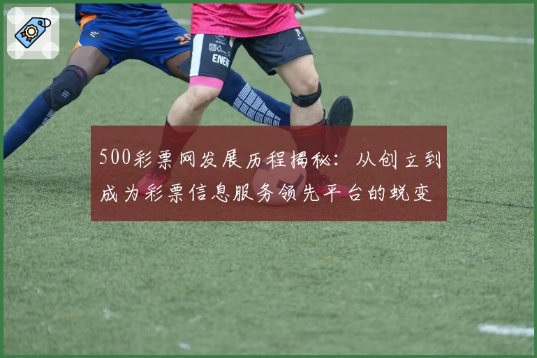 500彩票网发展历程揭秘：从创立到成为彩票信息服务领先平台的蜕变