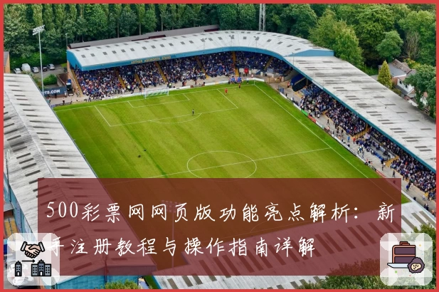 500彩票网网页版功能亮点解析：新手注册教程与操作指南详解