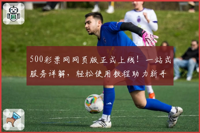 500彩票网网页版正式上线！一站式服务详解，轻松使用教程助力新手快速上手