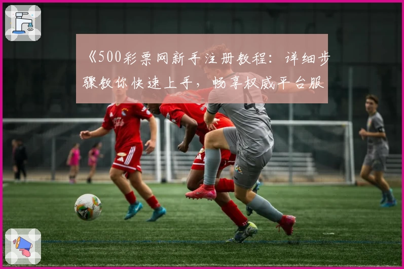 《500彩票网新手注册教程：详细步骤教你快速上手，畅享权威平台服务》