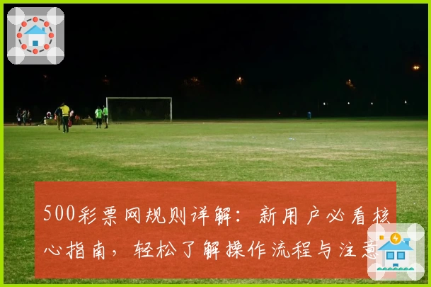 500彩票网规则详解：新用户必看核心指南，轻松了解操作流程与注意事项