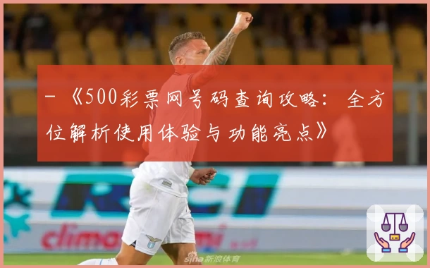 - 《500彩票网号码查询攻略：全方位解析使用体验与功能亮点》