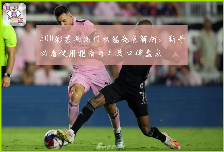 500彩票网热门功能亮点解析,新手必看使用指南与年度口碑盘点