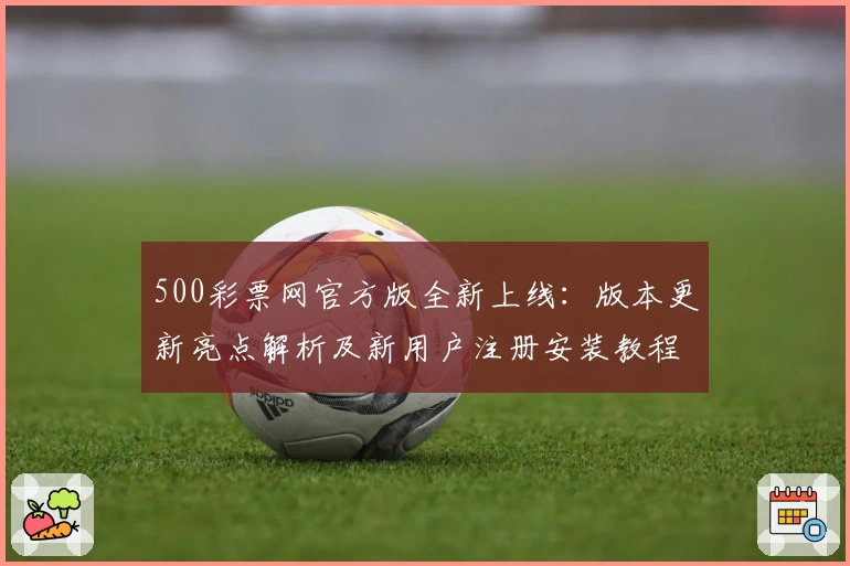 500彩票网官方版全新上线:版本更新亮点解析及新用户注册安装教程详解