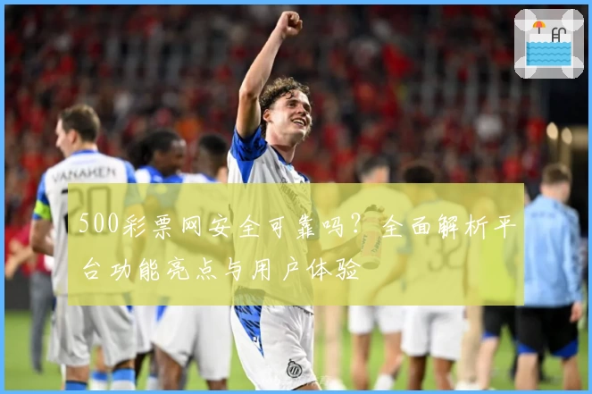 500彩票网安全可靠吗？全面解析平台功能亮点与用户体验
