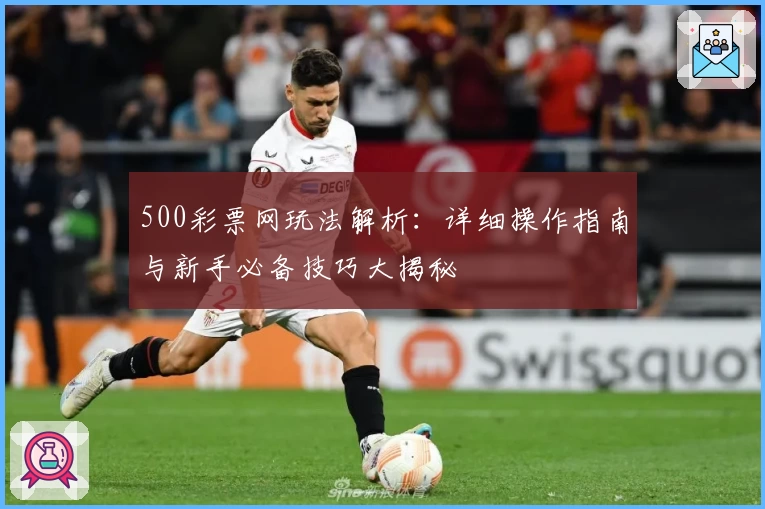 500彩票网玩法解析:详细操作指南与新手必备技巧大揭秘