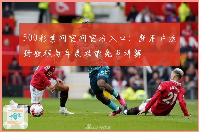 500彩票网官网官方入口：新用户注册教程与年度功能亮点详解