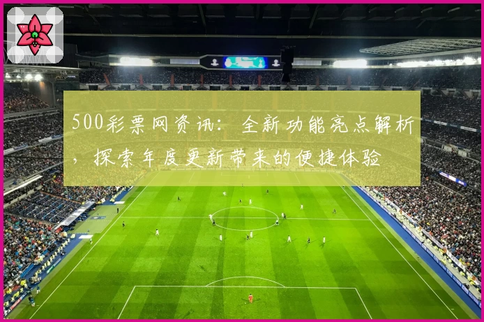 500彩票网资讯：全新功能亮点解析，探索年度更新带来的便捷体验