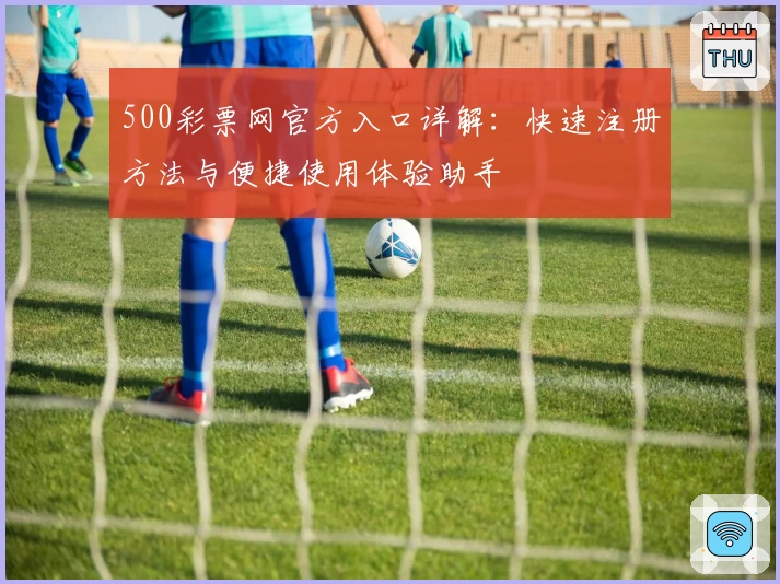 500彩票网官方入口详解：快速注册方法与便捷使用体验助手