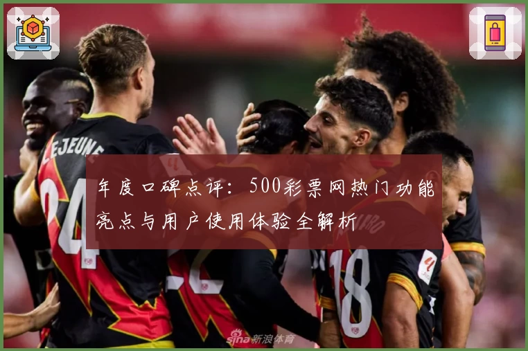 年度口碑点评：500彩票网热门功能亮点与用户使用体验全解析