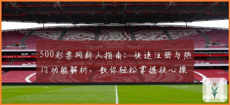 500彩票网新人指南：快速注册与热门功能解析，教你轻松掌握核心操作技巧