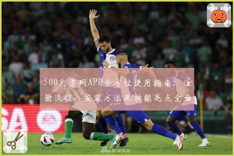 500彩票网APP全方位使用指南：注册流程、安装方法及功能亮点全面解析