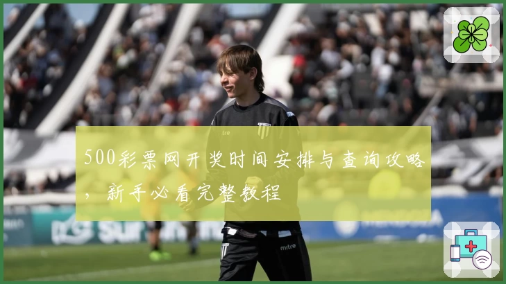 500彩票网开奖时间安排与查询攻略,新手必看完整教程