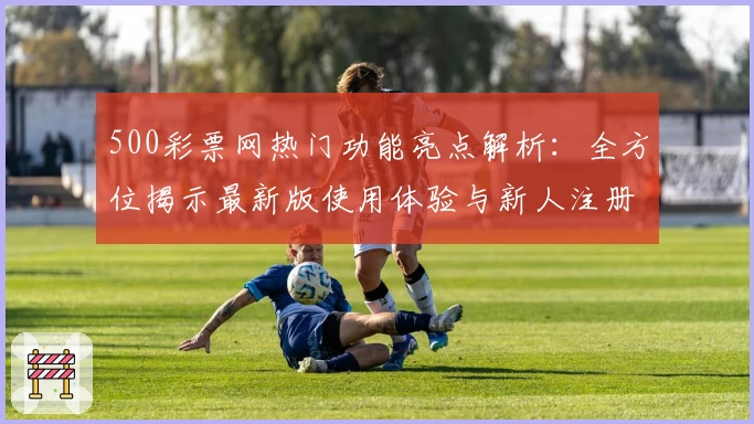 500彩票网热门功能亮点解析：全方位揭示最新版使用体验与新人注册教程