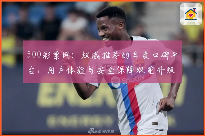 500彩票网：权威推荐的年度口碑平台，用户体验与安全保障双重升级