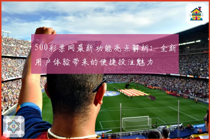 500彩票网最新功能亮点解析：全新用户体验带来的便捷投注魅力