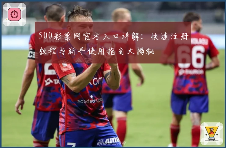 500彩票网官方入口详解：快速注册教程与新手使用指南大揭秘