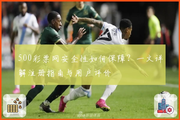 500彩票网安全性如何保障？一文详解注册指南与用户评价