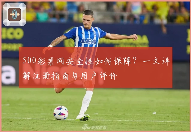 500彩票网安全性如何保障？一文详解注册指南与用户评价
