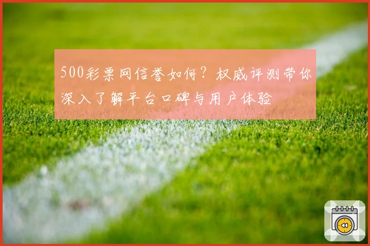 500彩票网信誉如何？权威评测带你深入了解平台口碑与用户体验