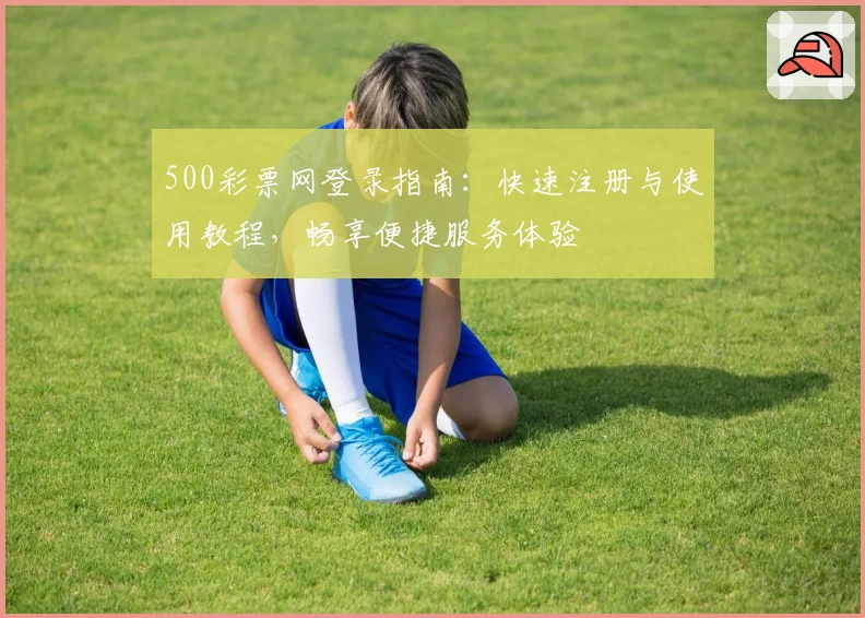 500彩票网登录指南：快速注册与使用教程，畅享便捷服务体验