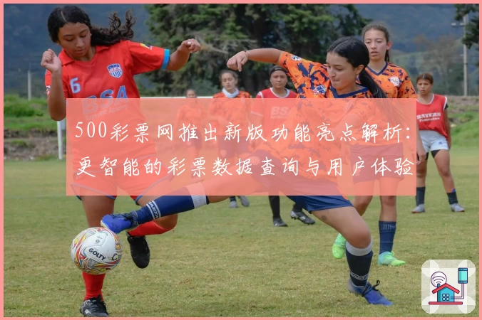 500彩票网推出新版功能亮点解析：更智能的彩票数据查询与用户体验升级